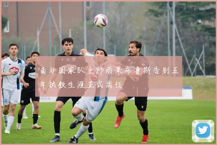 南非国家队主帅雨果布鲁斯告别五年执教生涯正式离任