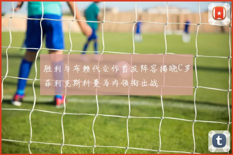 胜利与布赖代合作首发阵容揭晓C罗菲利克斯科曼马内领衔出战
